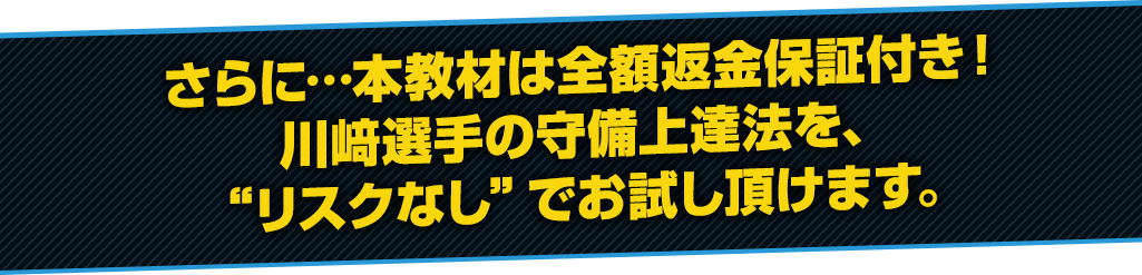 さらに…本教材DVDは返金保証付き！川崎選手の内野守備上達法を、リスクなしでお試しいただけます。